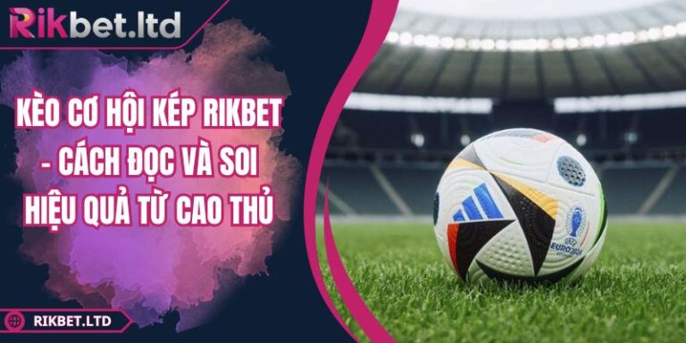 Kèo Cơ Hội Kép RIKBET - Cách Đọc Và Soi Hiệu Quả Từ Cao Thủ 5 Kèo cơ hội kép